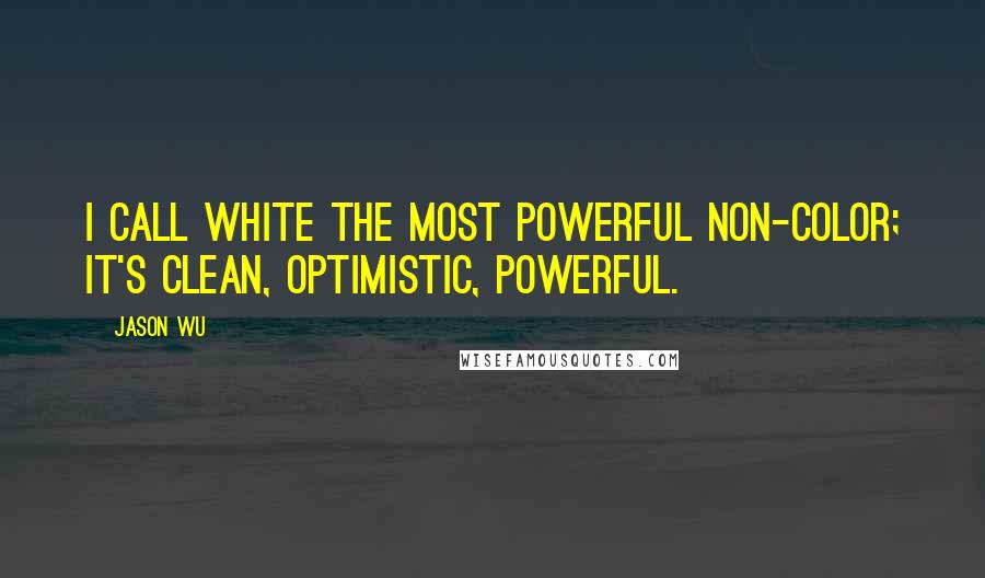 Jason Wu Quotes: I call white the most powerful non-color; it's clean, optimistic, powerful.