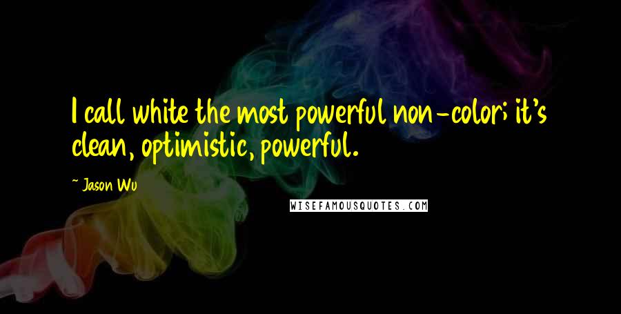 Jason Wu Quotes: I call white the most powerful non-color; it's clean, optimistic, powerful.