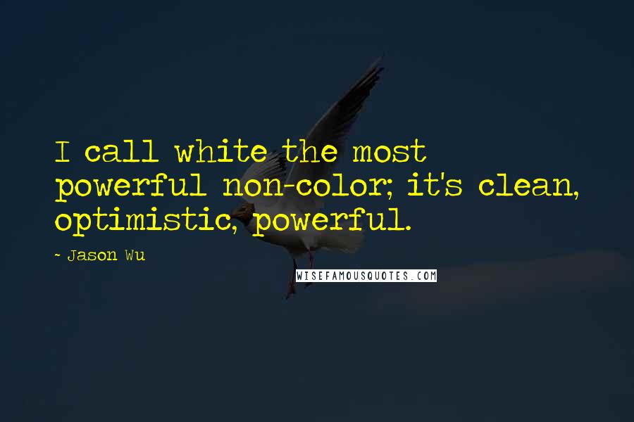 Jason Wu Quotes: I call white the most powerful non-color; it's clean, optimistic, powerful.