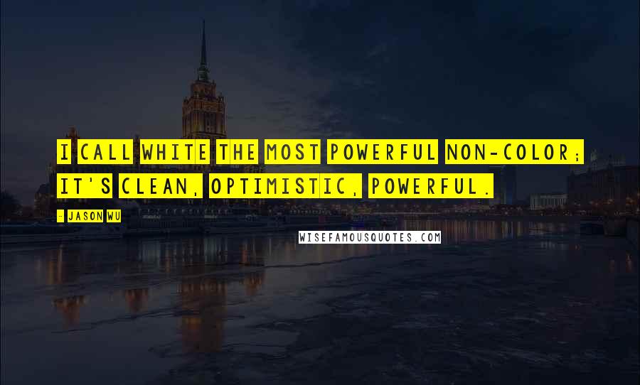 Jason Wu Quotes: I call white the most powerful non-color; it's clean, optimistic, powerful.