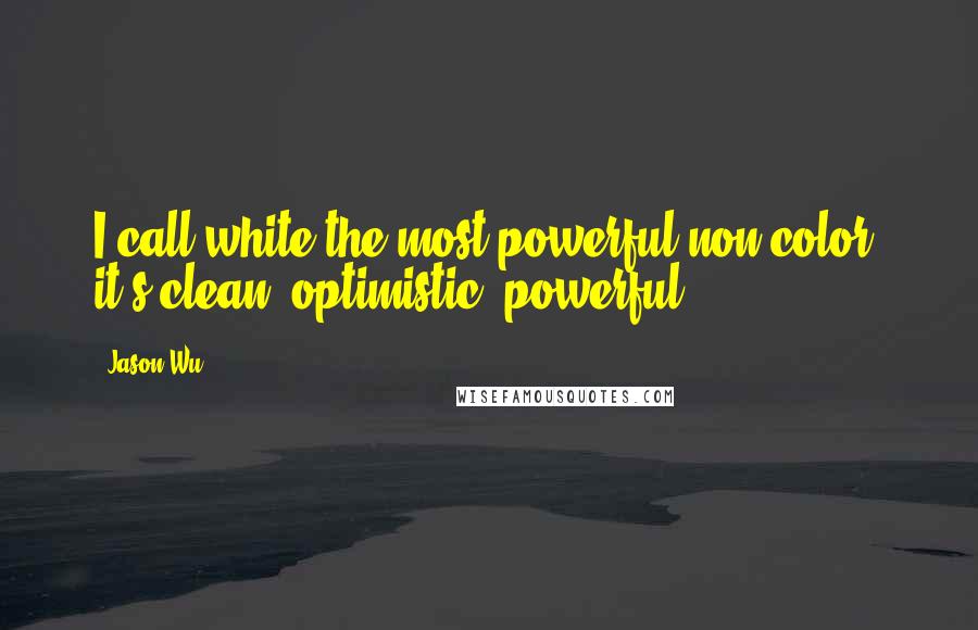 Jason Wu Quotes: I call white the most powerful non-color; it's clean, optimistic, powerful.