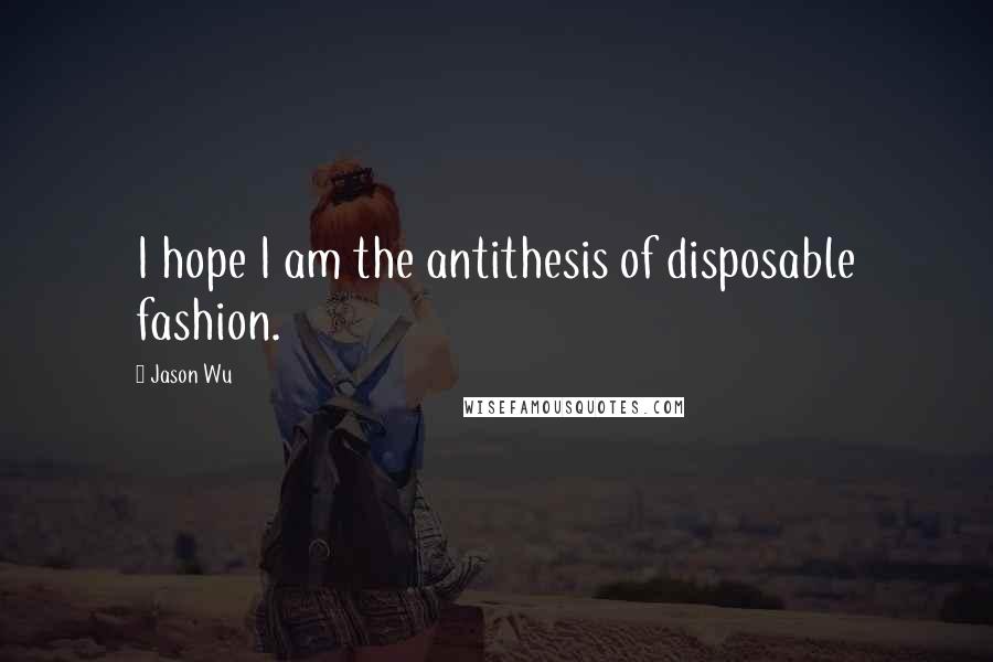 Jason Wu Quotes: I hope I am the antithesis of disposable fashion.