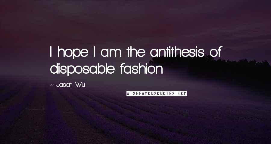 Jason Wu Quotes: I hope I am the antithesis of disposable fashion.