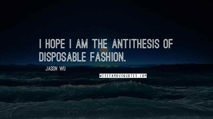 Jason Wu Quotes: I hope I am the antithesis of disposable fashion.