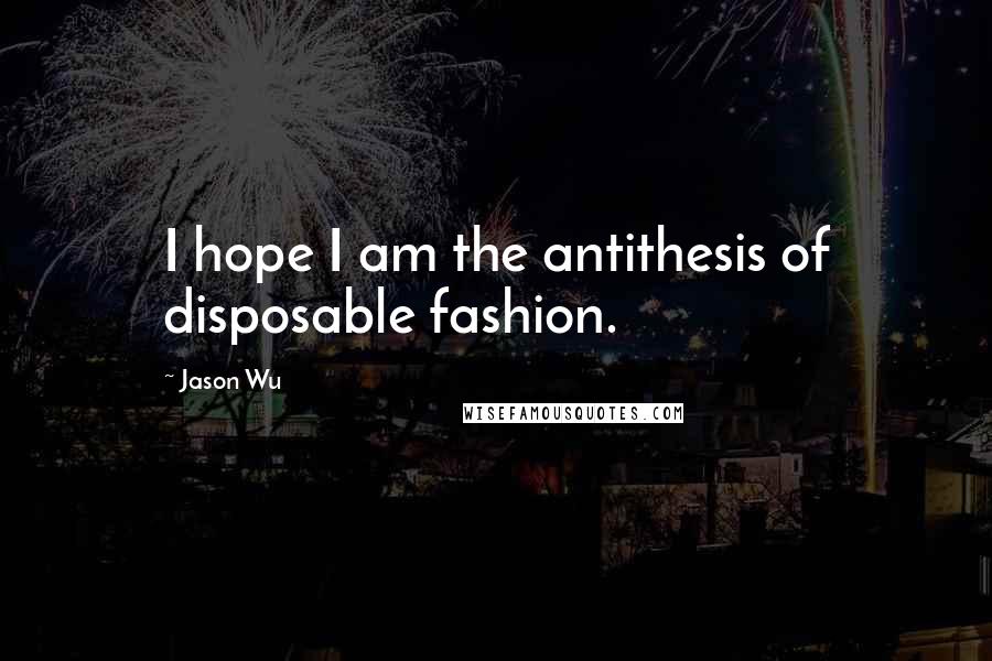 Jason Wu Quotes: I hope I am the antithesis of disposable fashion.