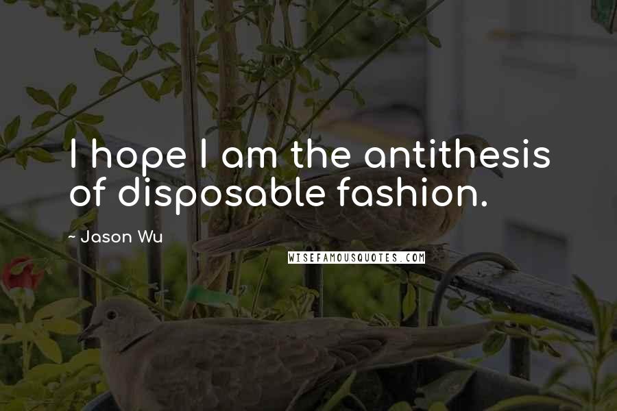 Jason Wu Quotes: I hope I am the antithesis of disposable fashion.