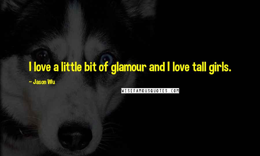 Jason Wu Quotes: I love a little bit of glamour and I love tall girls.