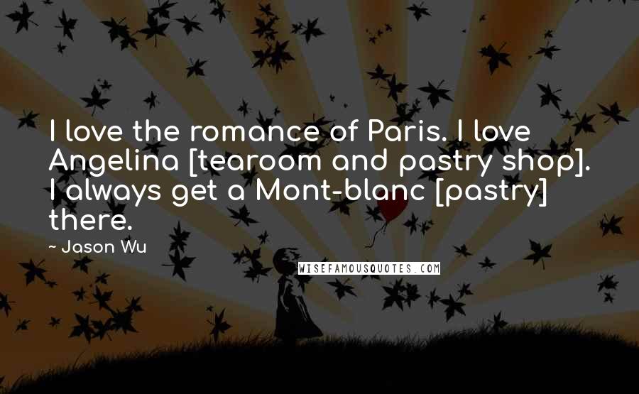 Jason Wu Quotes: I love the romance of Paris. I love Angelina [tearoom and pastry shop]. I always get a Mont-blanc [pastry] there.