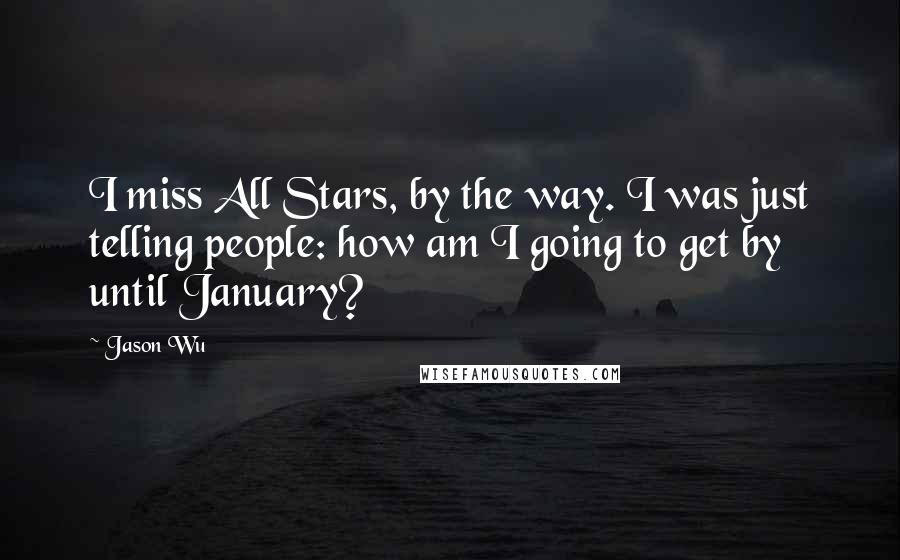 Jason Wu Quotes: I miss All Stars, by the way. I was just telling people: how am I going to get by until January?