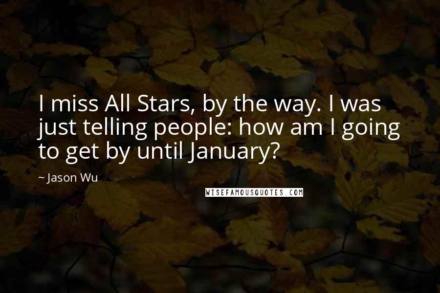 Jason Wu Quotes: I miss All Stars, by the way. I was just telling people: how am I going to get by until January?