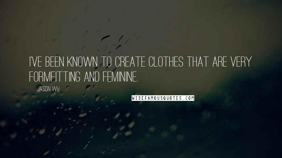 Jason Wu Quotes: I've been known to create clothes that are very formfitting and feminine.