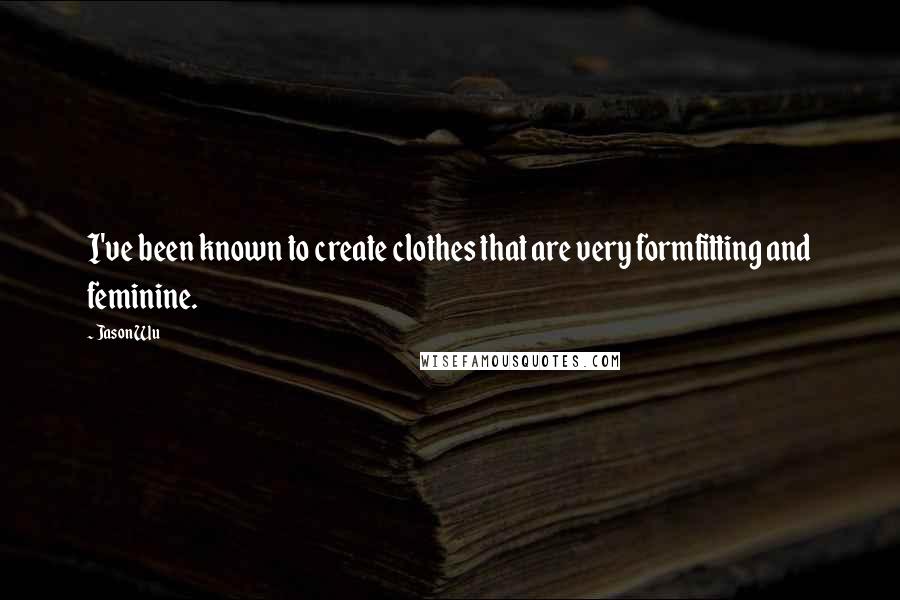 Jason Wu Quotes: I've been known to create clothes that are very formfitting and feminine.