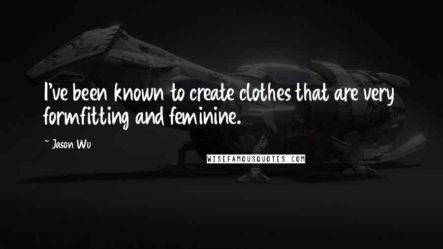 Jason Wu Quotes: I've been known to create clothes that are very formfitting and feminine.