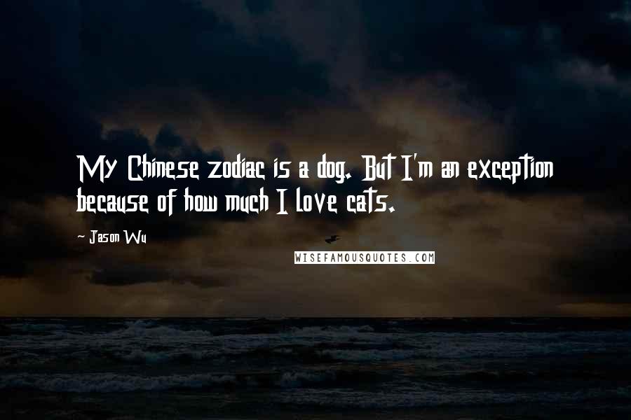 Jason Wu Quotes: My Chinese zodiac is a dog. But I'm an exception because of how much I love cats.