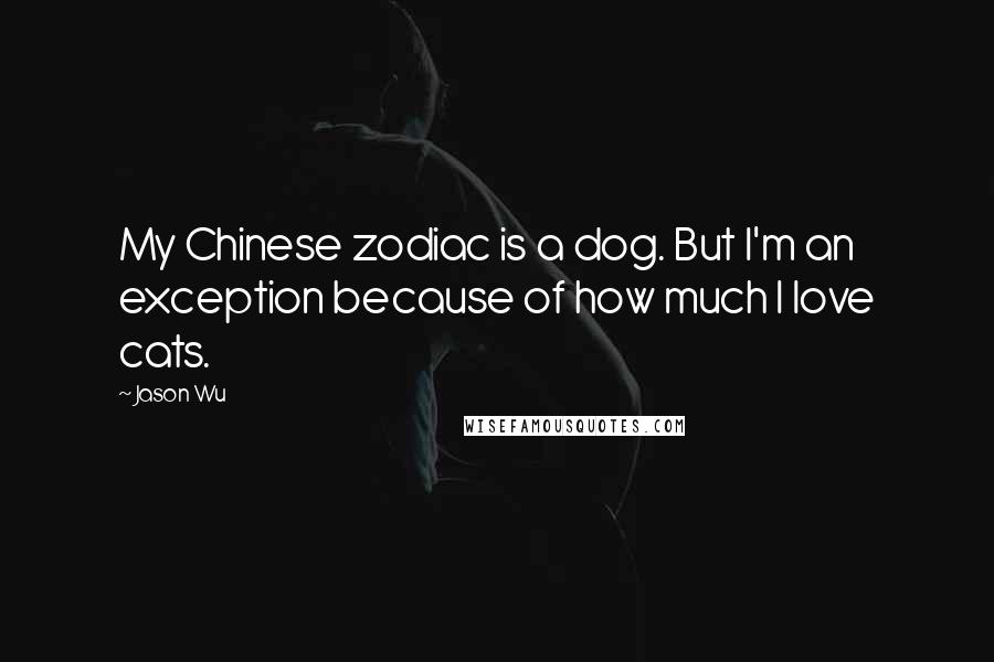 Jason Wu Quotes: My Chinese zodiac is a dog. But I'm an exception because of how much I love cats.