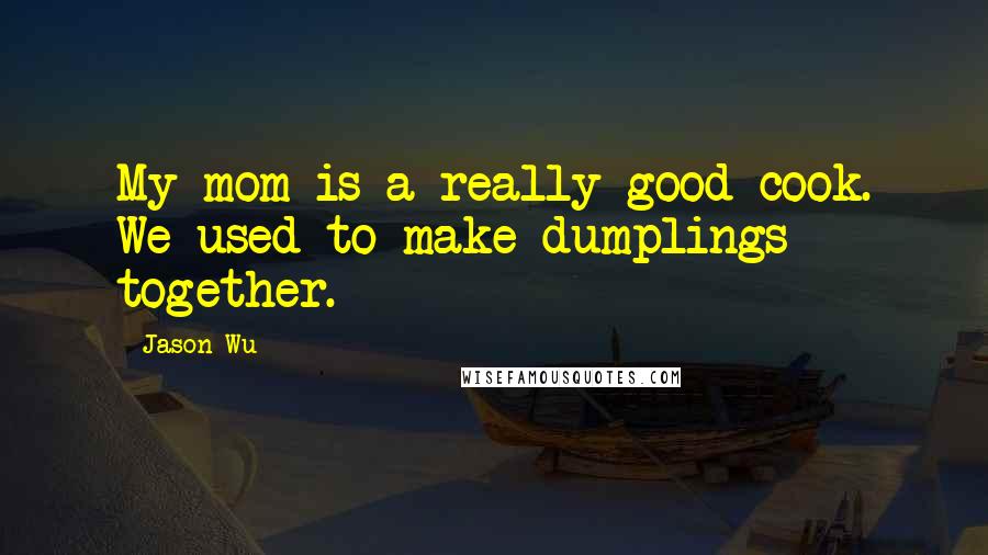 Jason Wu Quotes: My mom is a really good cook. We used to make dumplings together.