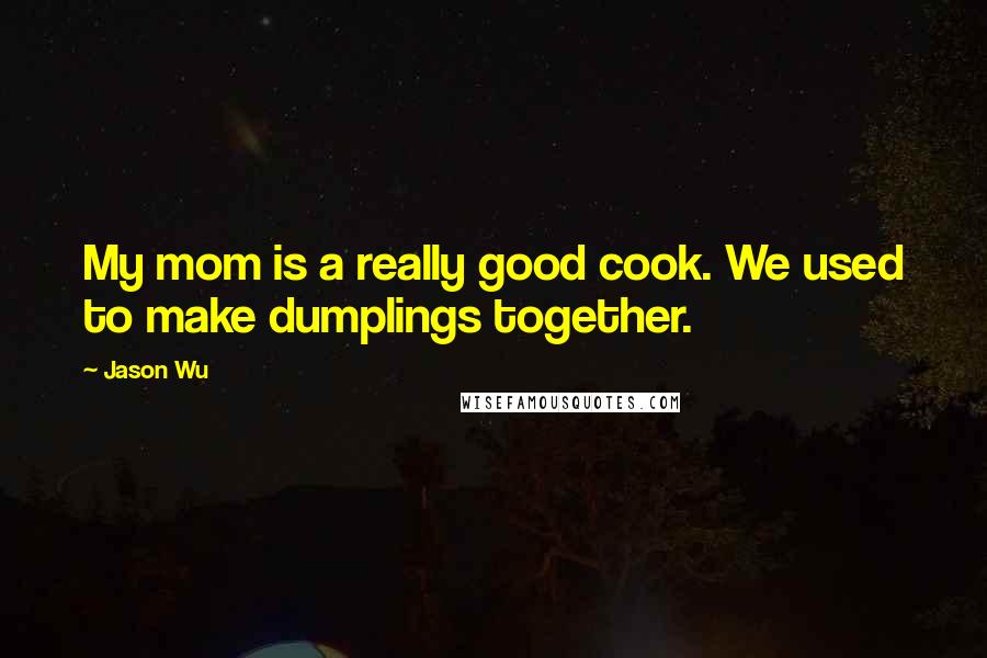 Jason Wu Quotes: My mom is a really good cook. We used to make dumplings together.