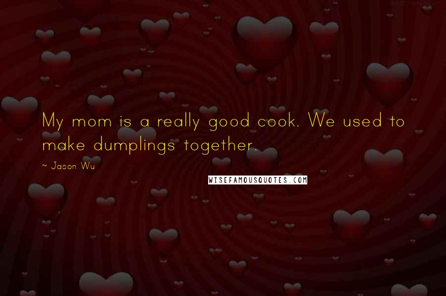 Jason Wu Quotes: My mom is a really good cook. We used to make dumplings together.