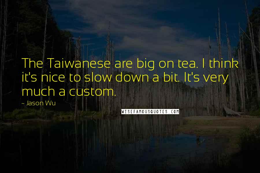 Jason Wu Quotes: The Taiwanese are big on tea. I think it's nice to slow down a bit. It's very much a custom.