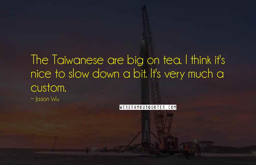 Jason Wu Quotes: The Taiwanese are big on tea. I think it's nice to slow down a bit. It's very much a custom.