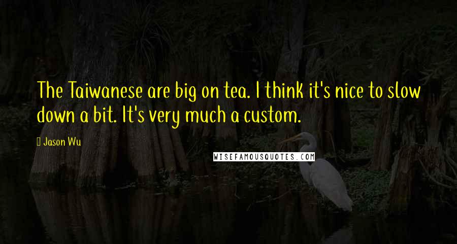 Jason Wu Quotes: The Taiwanese are big on tea. I think it's nice to slow down a bit. It's very much a custom.