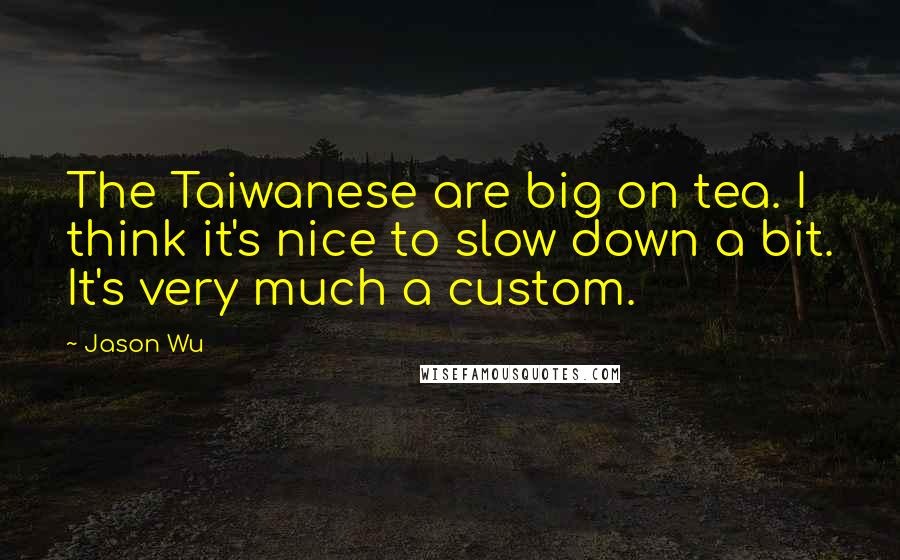 Jason Wu Quotes: The Taiwanese are big on tea. I think it's nice to slow down a bit. It's very much a custom.