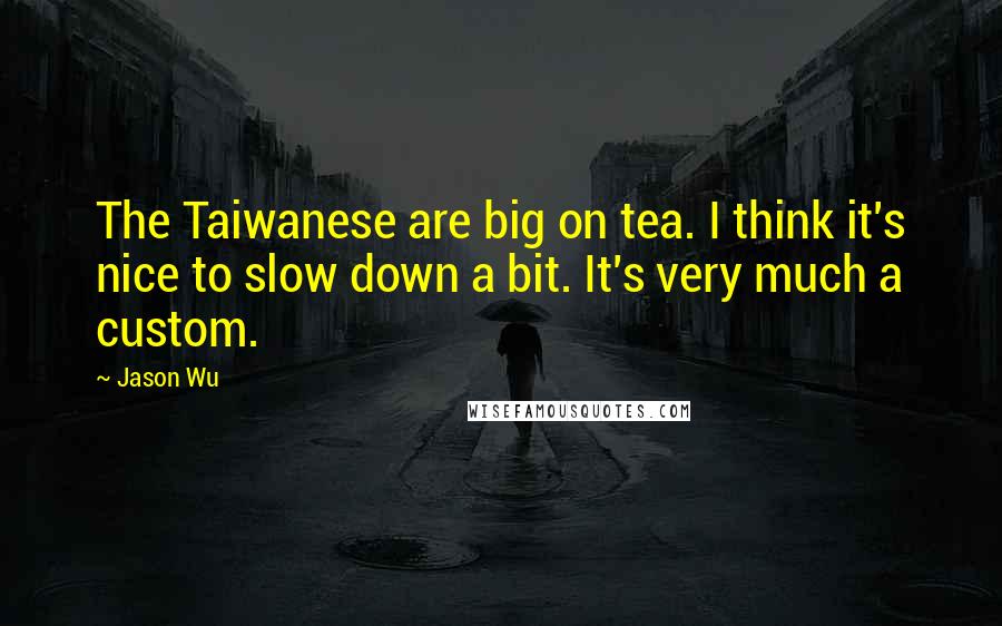 Jason Wu Quotes: The Taiwanese are big on tea. I think it's nice to slow down a bit. It's very much a custom.