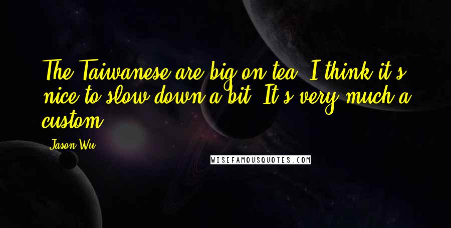 Jason Wu Quotes: The Taiwanese are big on tea. I think it's nice to slow down a bit. It's very much a custom.