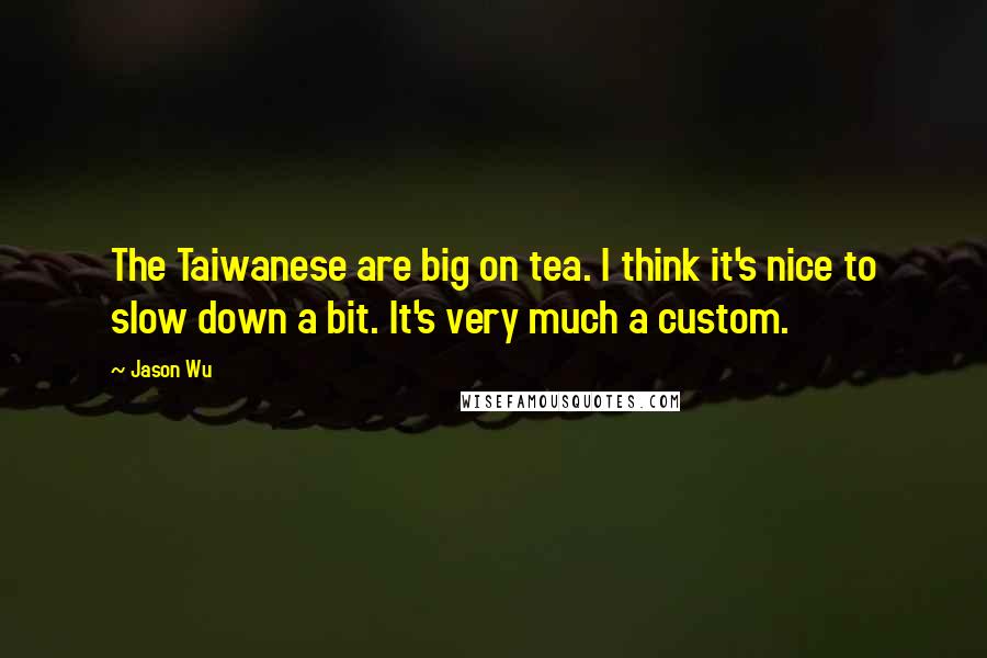 Jason Wu Quotes: The Taiwanese are big on tea. I think it's nice to slow down a bit. It's very much a custom.