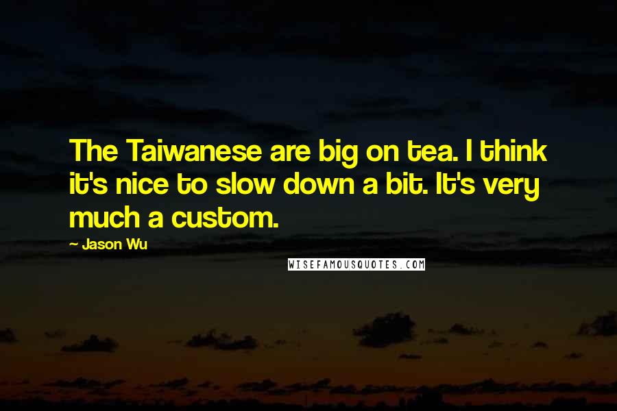 Jason Wu Quotes: The Taiwanese are big on tea. I think it's nice to slow down a bit. It's very much a custom.
