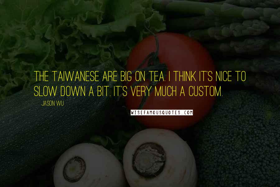 Jason Wu Quotes: The Taiwanese are big on tea. I think it's nice to slow down a bit. It's very much a custom.