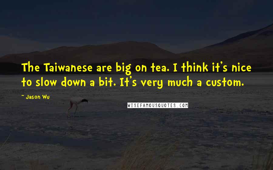 Jason Wu Quotes: The Taiwanese are big on tea. I think it's nice to slow down a bit. It's very much a custom.