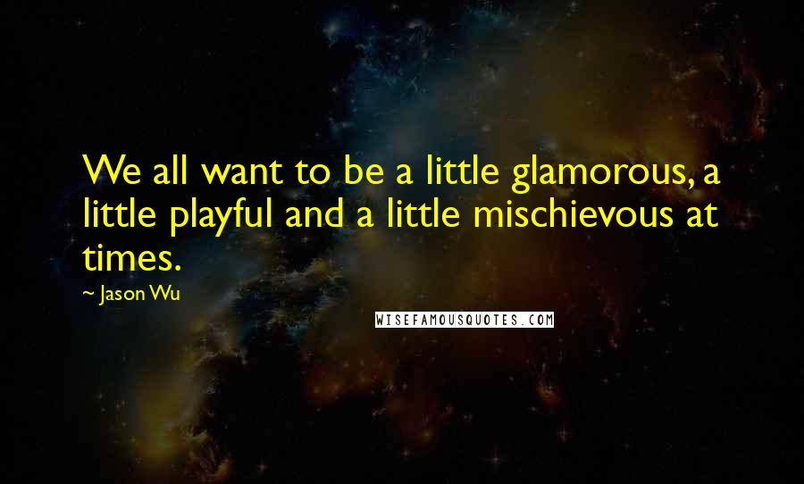 Jason Wu Quotes: We all want to be a little glamorous, a little playful and a little mischievous at times.