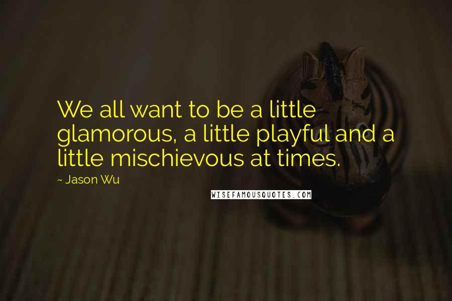 Jason Wu Quotes: We all want to be a little glamorous, a little playful and a little mischievous at times.