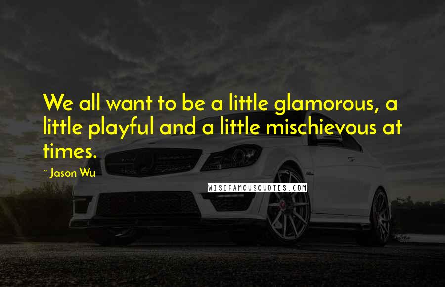 Jason Wu Quotes: We all want to be a little glamorous, a little playful and a little mischievous at times.