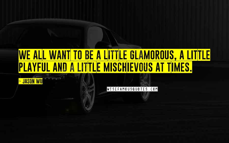 Jason Wu Quotes: We all want to be a little glamorous, a little playful and a little mischievous at times.