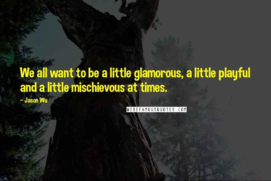 Jason Wu Quotes: We all want to be a little glamorous, a little playful and a little mischievous at times.