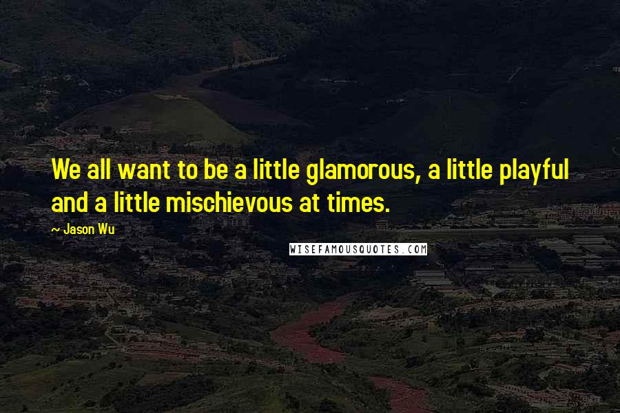 Jason Wu Quotes: We all want to be a little glamorous, a little playful and a little mischievous at times.