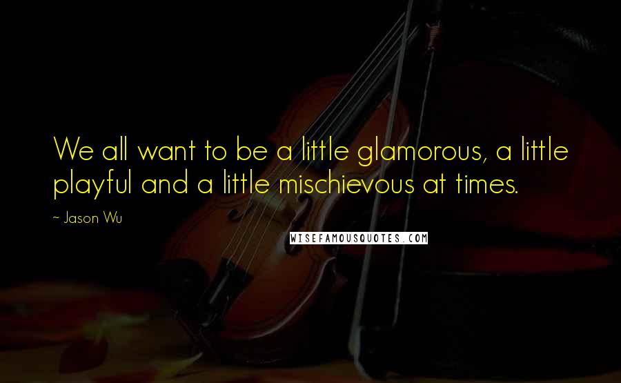 Jason Wu Quotes: We all want to be a little glamorous, a little playful and a little mischievous at times.