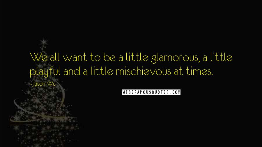 Jason Wu Quotes: We all want to be a little glamorous, a little playful and a little mischievous at times.