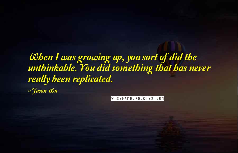 Jason Wu Quotes: When I was growing up, you sort of did the unthinkable. You did something that has never really been replicated.