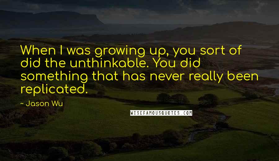 Jason Wu Quotes: When I was growing up, you sort of did the unthinkable. You did something that has never really been replicated.