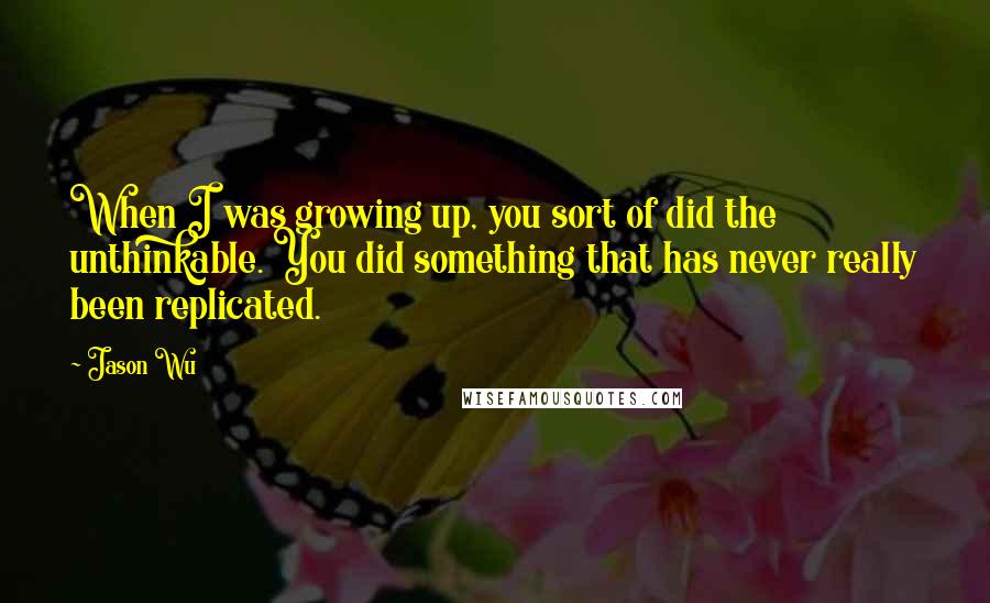 Jason Wu Quotes: When I was growing up, you sort of did the unthinkable. You did something that has never really been replicated.