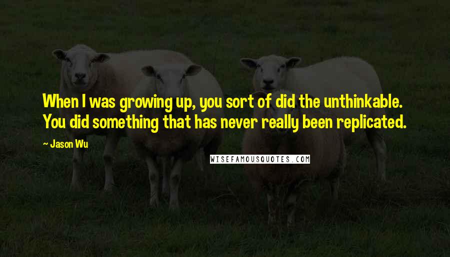 Jason Wu Quotes: When I was growing up, you sort of did the unthinkable. You did something that has never really been replicated.