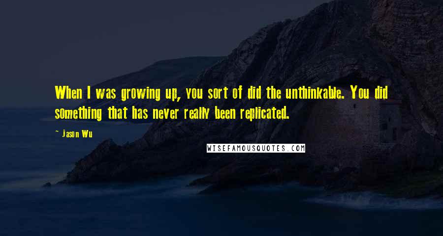 Jason Wu Quotes: When I was growing up, you sort of did the unthinkable. You did something that has never really been replicated.