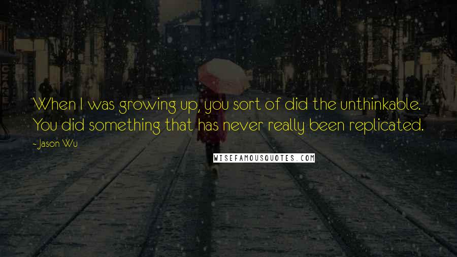 Jason Wu Quotes: When I was growing up, you sort of did the unthinkable. You did something that has never really been replicated.
