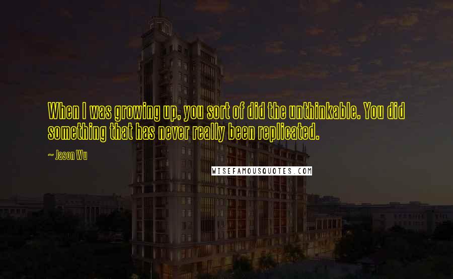 Jason Wu Quotes: When I was growing up, you sort of did the unthinkable. You did something that has never really been replicated.