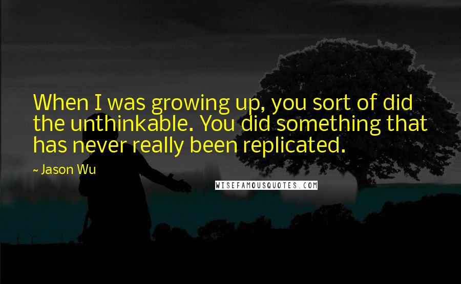 Jason Wu Quotes: When I was growing up, you sort of did the unthinkable. You did something that has never really been replicated.