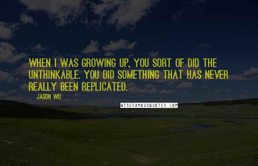 Jason Wu Quotes: When I was growing up, you sort of did the unthinkable. You did something that has never really been replicated.