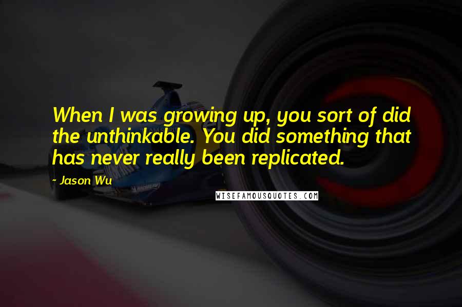 Jason Wu Quotes: When I was growing up, you sort of did the unthinkable. You did something that has never really been replicated.